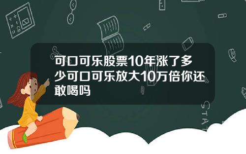 可口可乐股票10年涨了多少可口可乐放大10万倍你还敢喝吗