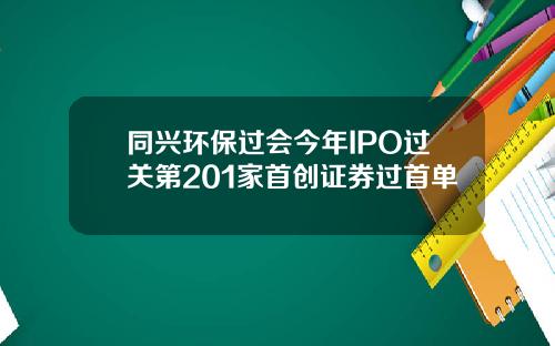 同兴环保过会今年IPO过关第201家首创证券过首单