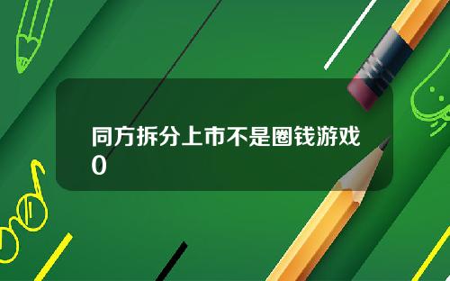 同方拆分上市不是圈钱游戏0