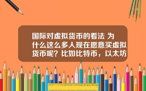 国际对虚拟货币的看法 为什么这么多人现在愿意买虚拟货币呢？比如比特币，以太坊？