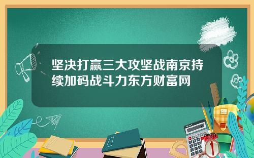 坚决打赢三大攻坚战南京持续加码战斗力东方财富网