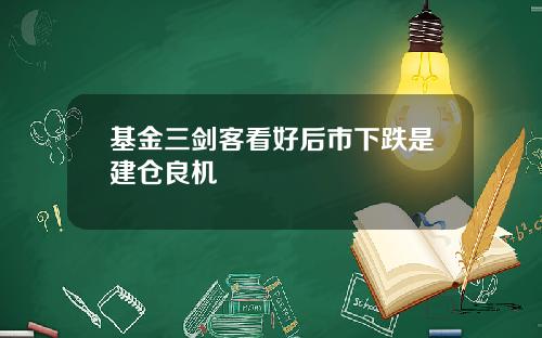 基金三剑客看好后市下跌是建仓良机