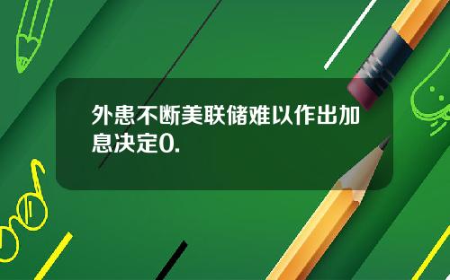 外患不断美联储难以作出加息决定0.