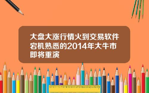 大盘大涨行情火到交易软件宕机熟悉的2014年大牛市即将重演