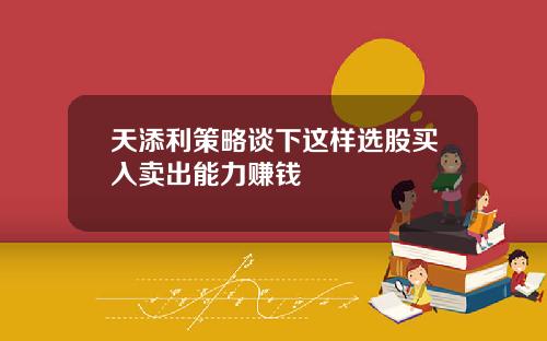 天添利策略谈下这样选股买入卖出能力赚钱