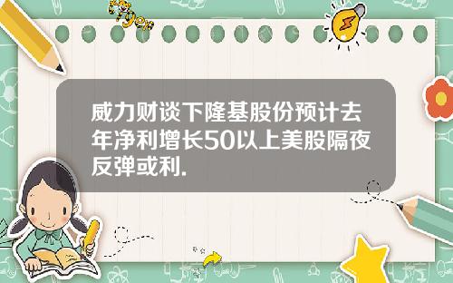 威力财谈下隆基股份预计去年净利增长50以上美股隔夜反弹或利.