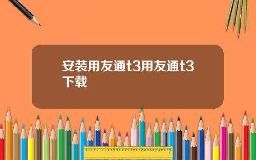 安装用友通t3用友通t3下载