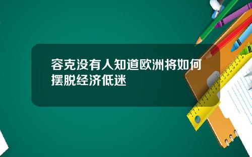 容克没有人知道欧洲将如何摆脱经济低迷