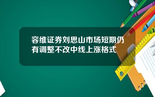 容维证券刘思山市场短期仍有调整不改中线上涨格式