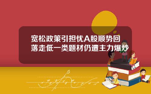 宽松政策引担忧A股顺势回落走低一类题材仍遭主力爆炒