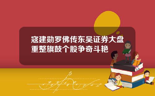 寇建勋罗佛传东吴证券大盘重整旗鼓个股争奇斗艳