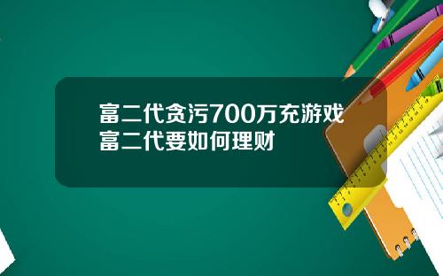 富二代贪污700万充游戏富二代要如何理财