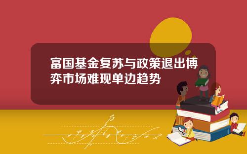 富国基金复苏与政策退出博弈市场难现单边趋势