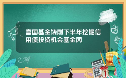 富国基金饶刚下半年挖掘信用债投资机会基金网