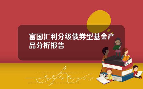 富国汇利分级债券型基金产品分析报告