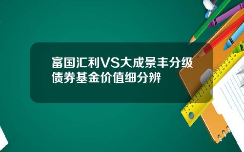 富国汇利VS大成景丰分级债券基金价值细分辨