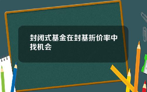 封闭式基金在封基折价率中找机会