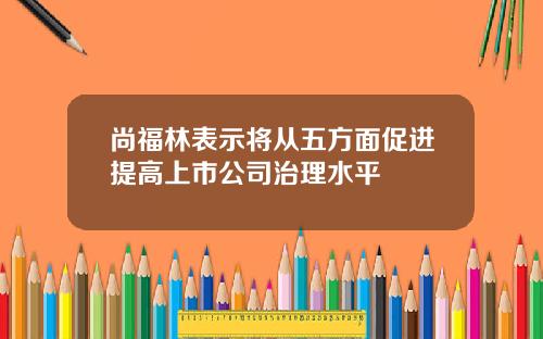 尚福林表示将从五方面促进提高上市公司治理水平