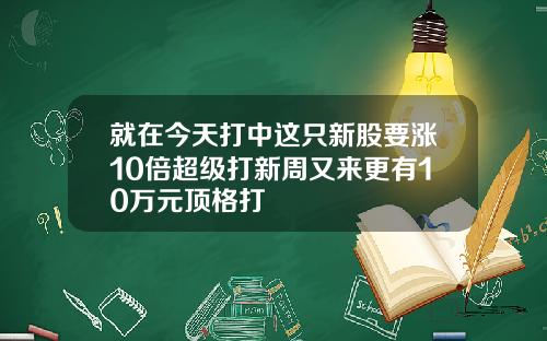 就在今天打中这只新股要涨10倍超级打新周又来更有10万元顶格打