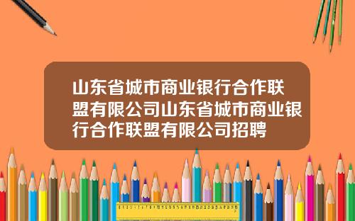 山东省城市商业银行合作联盟有限公司山东省城市商业银行合作联盟有限公司招聘