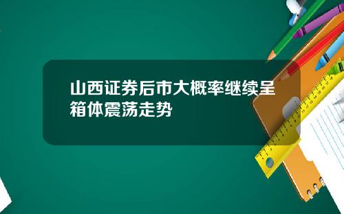 山西证券后市大概率继续呈箱体震荡走势