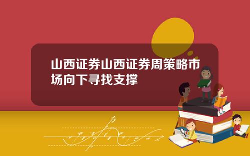 山西证券山西证券周策略市场向下寻找支撑