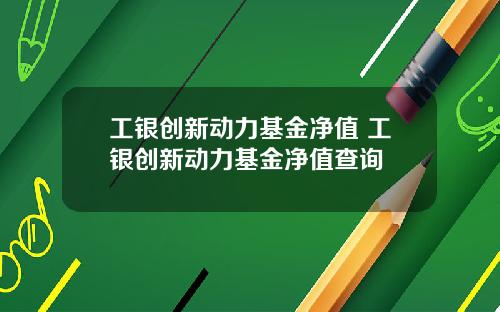 工银创新动力基金净值 工银创新动力基金净值查询