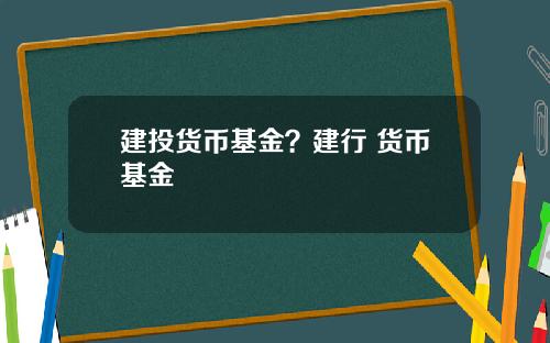 建投货币基金？建行 货币基金