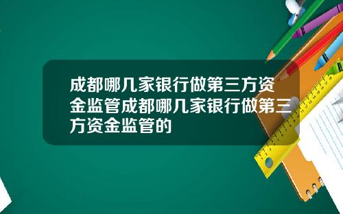 成都哪几家银行做第三方资金监管成都哪几家银行做第三方资金监管的