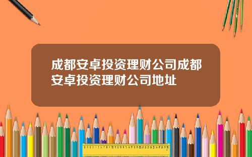 成都安卓投资理财公司成都安卓投资理财公司地址