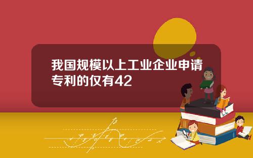 我国规模以上工业企业申请专利的仅有42