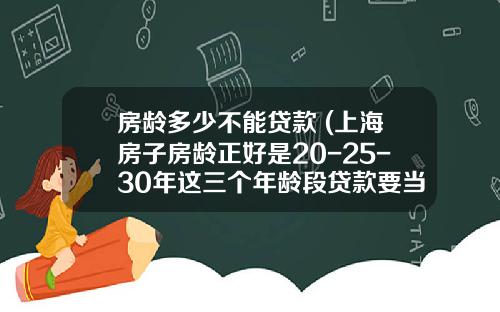 房龄多少不能贷款 (上海房子房龄正好是20-25-30年这三个年龄段贷款要当心了)