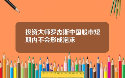 投资大师罗杰斯中国股市短期内不会形成泡沫