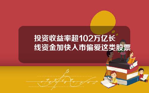 投资收益率超102万亿长线资金加快入市偏爱这类股票