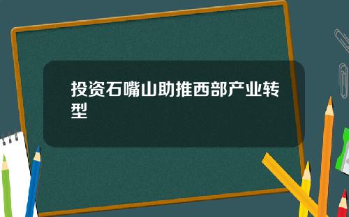 投资石嘴山助推西部产业转型