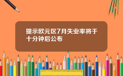 提示欧元区7月失业率将于十分钟后公布