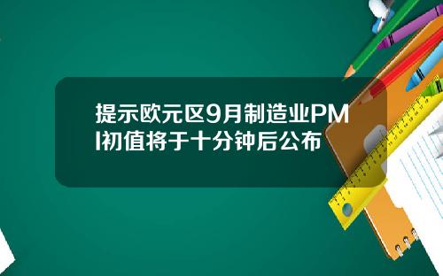 提示欧元区9月制造业PMI初值将于十分钟后公布