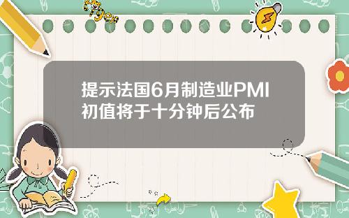 提示法国6月制造业PMI初值将于十分钟后公布