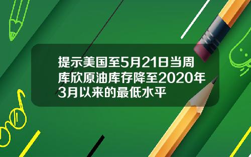 提示美国至5月21日当周库欣原油库存降至2020年3月以来的最低水平