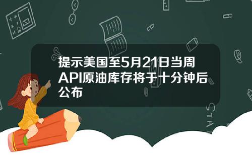 提示美国至5月21日当周API原油库存将于十分钟后公布