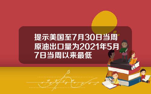 提示美国至7月30日当周原油出口量为2021年5月7日当周以来最低