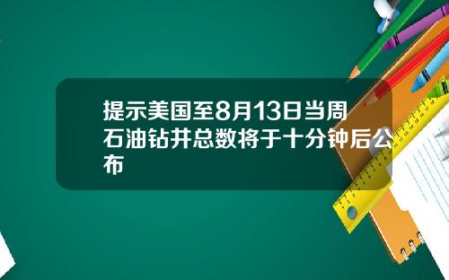 提示美国至8月13日当周石油钻井总数将于十分钟后公布