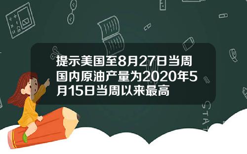 提示美国至8月27日当周国内原油产量为2020年5月15日当周以来最高