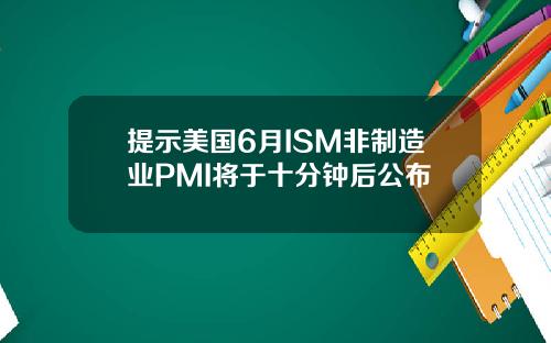 提示美国6月ISM非制造业PMI将于十分钟后公布