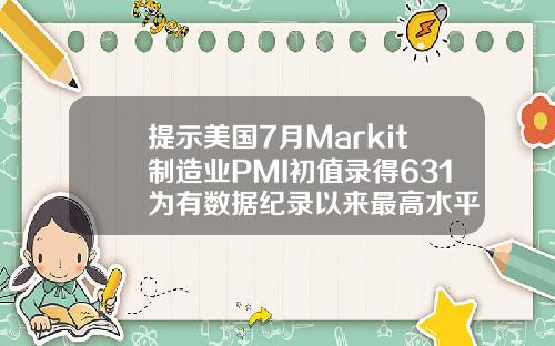 提示美国7月Markit制造业PMI初值录得631为有数据纪录以来最高水平