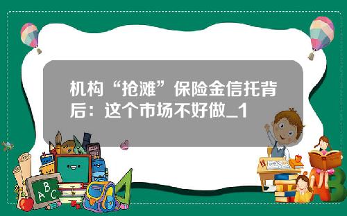 机构“抢滩”保险金信托背后：这个市场不好做_1