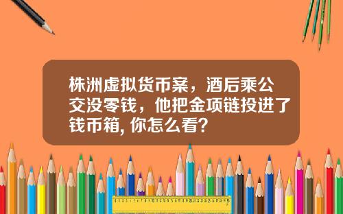 株洲虚拟货币案，酒后乘公交没零钱，他把金项链投进了钱币箱, 你怎么看？