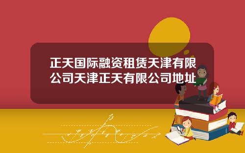 正天国际融资租赁天津有限公司天津正天有限公司地址