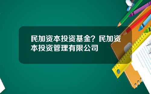 民加资本投资基金？民加资本投资管理有限公司