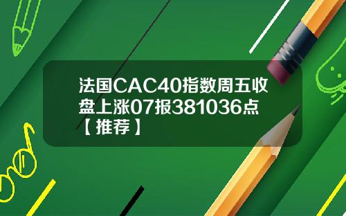 法国CAC40指数周五收盘上涨07报381036点【推荐】